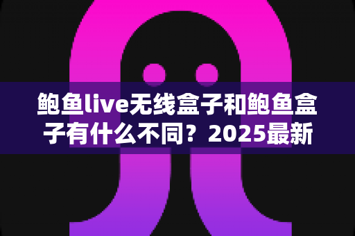 鲍鱼live无线盒子和鲍鱼盒子有什么不同?2025最新选购对比全攻略 鲍鱼live无线盒子和鲍鱼盒子有什么不同?2025最新选购对比全攻略