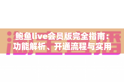 鲍鱼live会员版完全指南:功能解析、开通流程与实用技巧一网打尽 鲍鱼live会员版完全指南:功能解析、开通流程与实用技巧一网打尽
