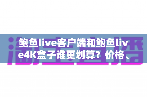 鲍鱼live客户端和鲍鱼live4K盒子谁更划算？价格、画质与长期使用成本全维度对比指南