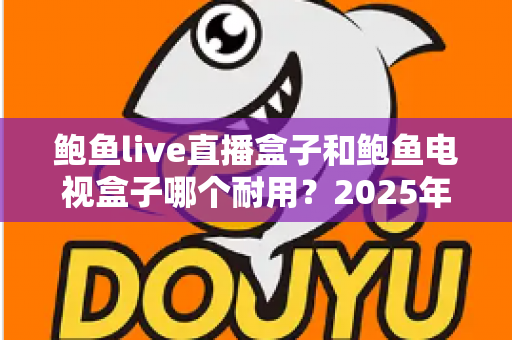 鲍鱼live直播盒子和鲍鱼电视盒子哪个耐用？2025年最全耐用性深度对比与选购攻略