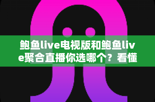 鲍鱼live电视版和鲍鱼live聚合直播你选哪个？看懂这几点再做决定