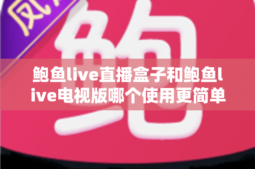 鲍鱼live直播盒子和鲍鱼live电视版哪个使用更简单？新手必看的全方位对比指南