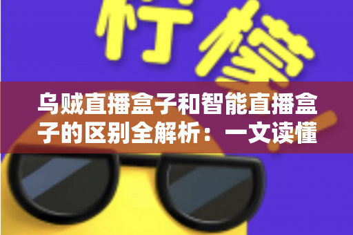 乌贼直播盒子和智能直播盒子的区别全解析：一文读懂直播盒子怎么选，轻松打造家庭高清影音新体验