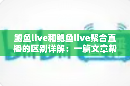 鲍鱼live和鲍鱼live聚合直播的区别详解:一篇文章帮你选对直播观看方式 鲍鱼live和鲍鱼live聚合直播的区别详解:一篇文章帮你选对直播观看方式