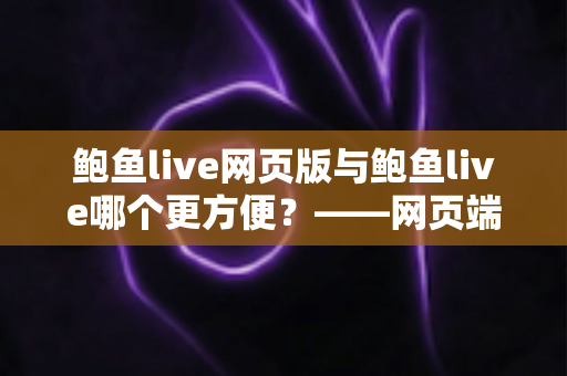 鲍鱼live网页版与鲍鱼live哪个更方便？——网页端与客户端使用体验全方位对比指南