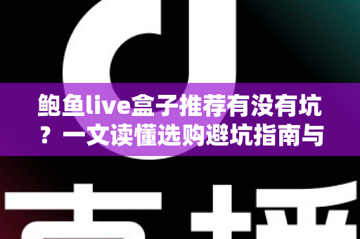 鲍鱼live盒子推荐有没有坑？一文读懂选购避坑指南与真实体验分享