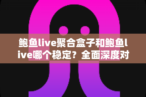 鲍鱼live聚合盒子和鲍鱼live哪个稳定?全面深度对比解析,帮你找到最稳的观影选择 鲍鱼live聚合盒子和鲍鱼live哪个稳定?全面深度对比解析,帮你找到最稳的观影选择