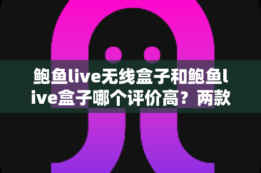 鲍鱼live无线盒子和鲍鱼live盒子哪个评价高?两款电视盒子深度对比与选购指南 鲍鱼live无线盒子和鲍鱼live盒子哪个评价高?两款电视盒子深度对比与选购指南