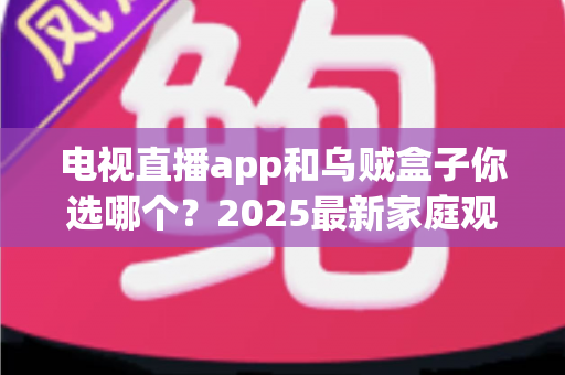 电视直播app和乌贼盒子你选哪个？2025最新家庭观影选购指南全解析
