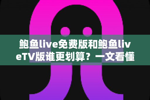 鲍鱼live免费版和鲍鱼liveTV版谁更划算?一文看懂两种版本的价值差异与选择逻辑 鲍鱼live免费版和鲍鱼liveTV版谁更划算?一文看懂两种版本的价值差异与选择逻辑