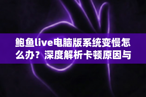 鲍鱼live电脑版系统变慢怎么办?深度解析卡顿原因与高效优化方案,让电脑运行如飞 鲍鱼live电脑版系统变慢怎么办?深度解析卡顿原因与高效优化方案,让电脑运行如飞