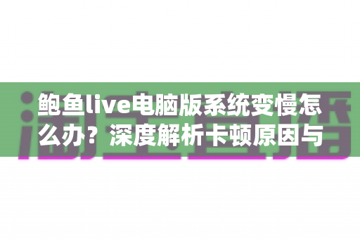 鲍鱼live电脑版系统变慢怎么办?深度解析卡顿原因与高效优化方案,让电脑运行如飞 鲍鱼live电脑版系统变慢怎么办?深度解析卡顿原因与高效优化方案,让电脑运行如飞