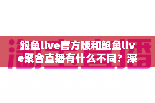 鲍鱼live官方版和鲍鱼live聚合直播有什么不同?深度解析两大版本核心差异与选择指南 鲍鱼live官方版和鲍鱼live聚合直播有什么不同?深度解析两大版本核心差异与选择指南