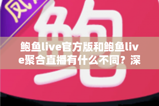 鲍鱼live官方版和鲍鱼live聚合直播有什么不同?深度解析两大版本核心差异与选择指南 鲍鱼live官方版和鲍鱼live聚合直播有什么不同?深度解析两大版本核心差异与选择指南