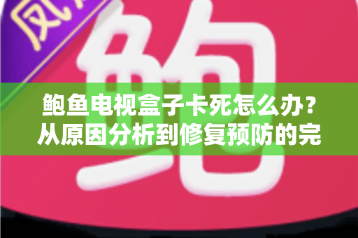 鲍鱼电视盒子卡死怎么办?从原因分析到修复预防的完整实用指南 鲍鱼电视盒子卡死怎么办?从原因分析到修复预防的完整实用指南
