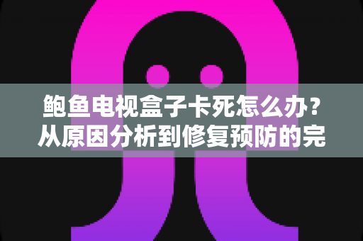 鲍鱼电视盒子卡死怎么办?从原因分析到修复预防的完整实用指南 鲍鱼电视盒子卡死怎么办?从原因分析到修复预防的完整实用指南