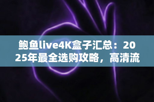 鲍鱼live4K盒子汇总：2025年最全选购攻略，高清流畅观影一步到位