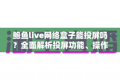 鲍鱼live网络盒子能投屏吗?全面解析投屏功能、操作方法与常见问题 鲍鱼live网络盒子能投屏吗?全面解析投屏功能、操作方法与常见问题