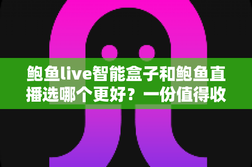鲍鱼live智能盒子和鲍鱼直播选哪个更好？一份值得收藏的深度对比指南