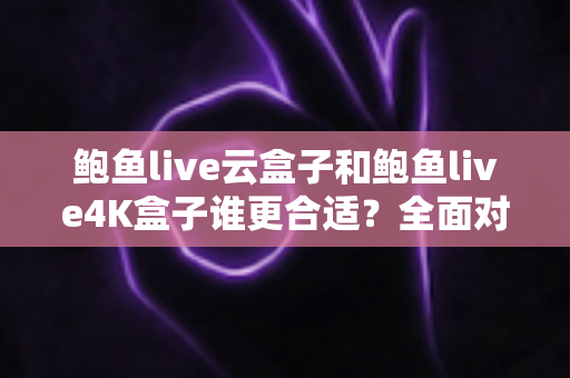 鲍鱼live云盒子和鲍鱼live4K盒子谁更合适?全面对比与选购避坑指南 鲍鱼live云盒子和鲍鱼live4K盒子谁更合适?全面对比与选购避坑指南