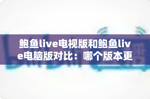 鲍鱼live电视版和鲍鱼live电脑版对比:哪个版本更值得你选择? 鲍鱼live电视版和鲍鱼live电脑版对比:哪个版本更值得你选择?