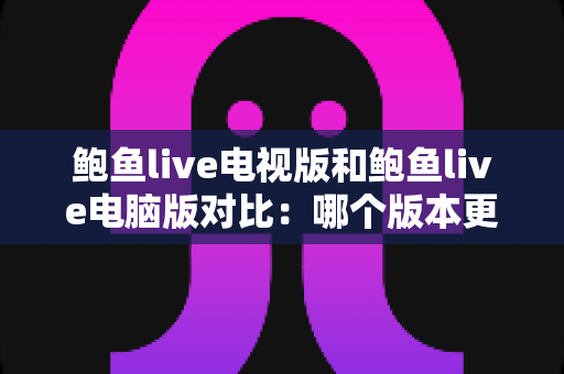 鲍鱼live电视版和鲍鱼live电脑版对比:哪个版本更值得你选择? 鲍鱼live电视版和鲍鱼live电脑版对比:哪个版本更值得你选择?