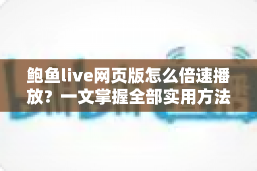 鲍鱼live网页版怎么倍速播放？一文掌握全部实用方法与技巧