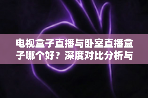 电视盒子直播与卧室直播盒子哪个好?深度对比分析与实用选购指南 电视盒子直播与卧室直播盒子哪个好?深度对比分析与实用选购指南