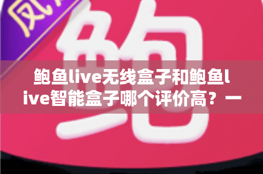 鲍鱼live无线盒子和鲍鱼live智能盒子哪个评价高?一份看得懂、用得上的口碑对比与选购指南 鲍鱼live无线盒子和鲍鱼live智能盒子哪个评价高?一份看得懂、用得上的口碑对比与选购指南