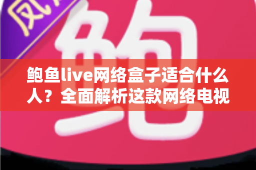 鲍鱼live网络盒子适合什么人?全面解析这款网络电视盒子的最佳使用人群与选购指南 鲍鱼live网络盒子适合什么人?全面解析这款网络电视盒子的最佳使用人群与选购指南