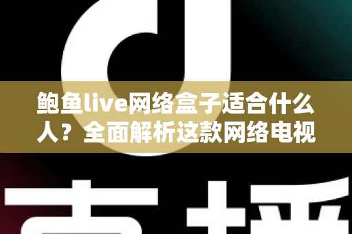 鲍鱼live网络盒子适合什么人？全面解析这款网络电视盒子的最佳使用人群与选购指南