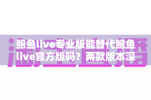 鲍鱼live专业版能替代鲍鱼live官方版吗?两款版本深度对比与实用选择指南 鲍鱼live专业版能替代鲍鱼live官方版吗?两款版本深度对比与实用选择指南