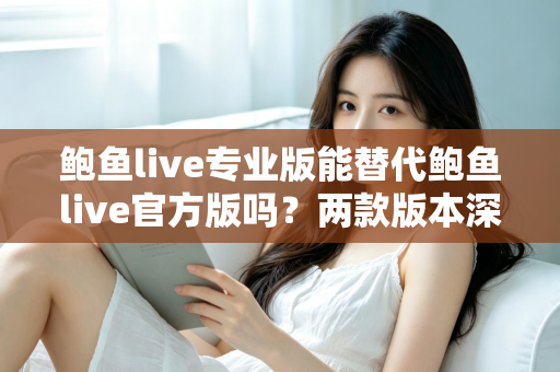 鲍鱼live专业版能替代鲍鱼live官方版吗?两款版本深度对比与实用选择指南 鲍鱼live专业版能替代鲍鱼live官方版吗?两款版本深度对比与实用选择指南