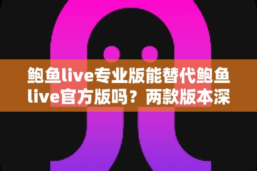 鲍鱼live专业版能替代鲍鱼live官方版吗？两款版本深度对比与实用选择指南