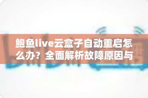 鲍鱼live云盒子自动重启怎么办?全面解析故障原因与高效解决指南 鲍鱼live云盒子自动重启怎么办?全面解析故障原因与高效解决指南