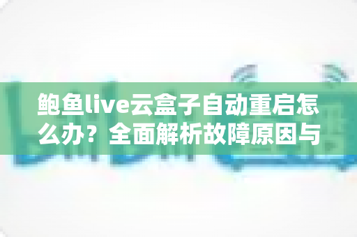 鲍鱼live云盒子自动重启怎么办?全面解析故障原因与高效解决指南 鲍鱼live云盒子自动重启怎么办?全面解析故障原因与高效解决指南