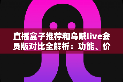直播盒子推荐和乌贼live会员版对比全解析:功能、价格、体验一文看懂,选对直播软件不踩坑 直播盒子推荐和乌贼live会员版对比全解析:功能、价格、体验一文看懂,选对直播软件不踩坑