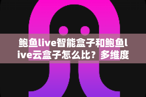 鲍鱼live智能盒子和鲍鱼live云盒子怎么比?多维度深度对比评测,帮你一次选对家庭影音好帮手 鲍鱼live智能盒子和鲍鱼live云盒子怎么比?多维度深度对比评测,帮你一次选对家庭影音好帮手