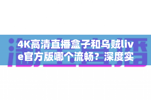 4K高清直播盒子和乌贼live官方版哪个流畅？深度实测对比与选购全攻略