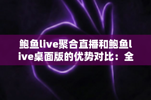 鲍鱼live聚合直播和鲍鱼live桌面版的优势对比:全方位解析两大版本差异,帮你找到最适合自己的直播观看方案 鲍鱼live聚合直播和鲍鱼live桌面版的优势对比:全方位解析两大版本差异,帮你找到最适合自己的直播观看方案