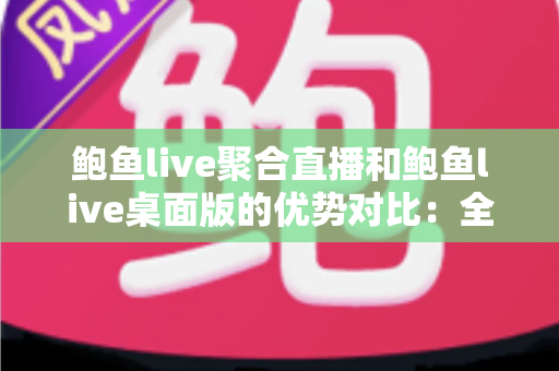 鲍鱼live聚合直播和鲍鱼live桌面版的优势对比:全方位解析两大版本差异,帮你找到最适合自己的直播观看方案 鲍鱼live聚合直播和鲍鱼live桌面版的优势对比:全方位解析两大版本差异,帮你找到最适合自己的直播观看方案