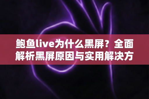 鲍鱼live为什么黑屏?全面解析黑屏原因与实用解决方案指南 鲍鱼live为什么黑屏?全面解析黑屏原因与实用解决方案指南