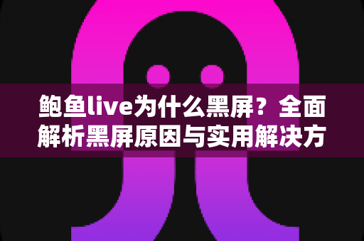 鲍鱼live为什么黑屏?全面解析黑屏原因与实用解决方案指南 鲍鱼live为什么黑屏?全面解析黑屏原因与实用解决方案指南