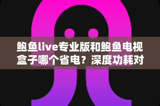 鲍鱼live专业版和鲍鱼电视盒子哪个省电?深度功耗对比与实用省电指南 鲍鱼live专业版和鲍鱼电视盒子哪个省电?深度功耗对比与实用省电指南