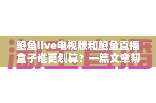 鲍鱼live电视版和鲍鱼直播盒子谁更划算?一篇文章帮你算清这笔账 鲍鱼live电视版和鲍鱼直播盒子谁更划算?一篇文章帮你算清这笔账