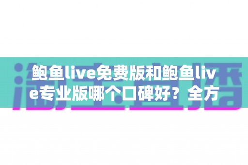 鲍鱼live免费版和鲍鱼live专业版哪个口碑好?全方位口碑对比与选择指南 鲍鱼live免费版和鲍鱼live专业版哪个口碑好?全方位口碑对比与选择指南