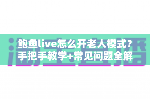 鲍鱼live怎么开老人模式?手把手教学+常见问题全解析,让长辈看直播更省心 鲍鱼live怎么开老人模式?手把手教学+常见问题全解析,让长辈看直播更省心