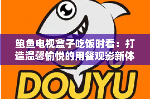 鲍鱼电视盒子吃饭时看：打造温馨愉悦的用餐观影新体验指南