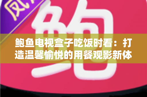 鲍鱼电视盒子吃饭时看：打造温馨愉悦的用餐观影新体验指南