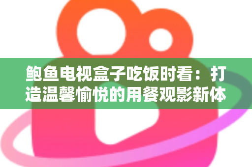 鲍鱼电视盒子吃饭时看：打造温馨愉悦的用餐观影新体验指南